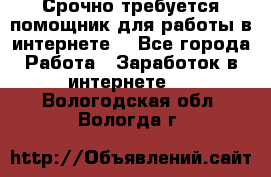 Срочно требуется помощник для работы в интернете. - Все города Работа » Заработок в интернете   . Вологодская обл.,Вологда г.